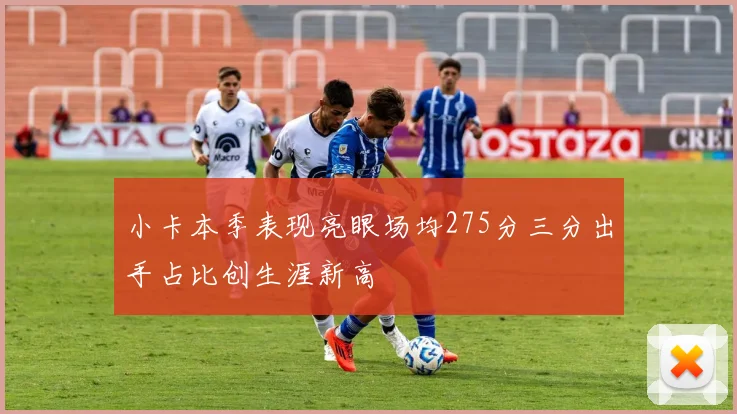 小卡本季表现亮眼场均275分三分出手占比创生涯新高