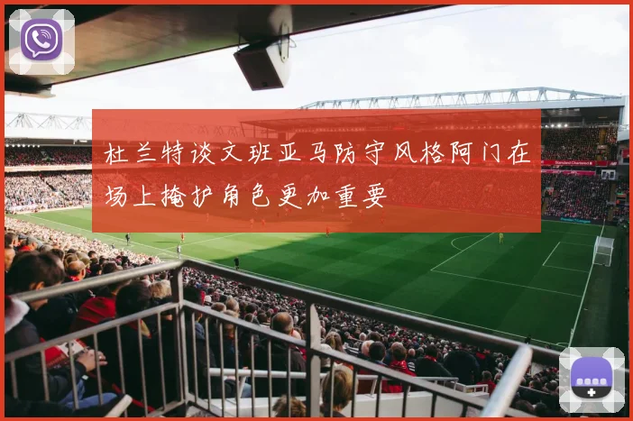 杜兰特谈文班亚马防守风格阿门在场上掩护角色更加重要