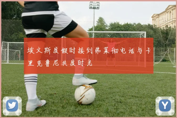 埃文斯度假时接到弗莱彻电话与卡里克鲁尼共度时光