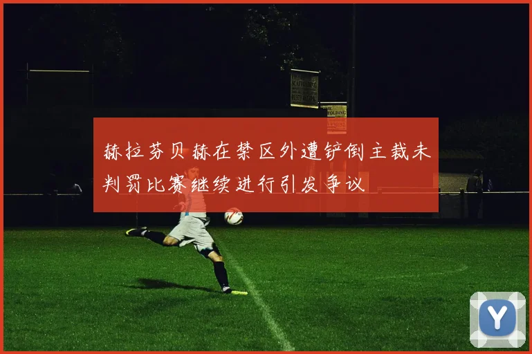 赫拉芬贝赫在禁区外遭铲倒主裁未判罚比赛继续进行引发争议
