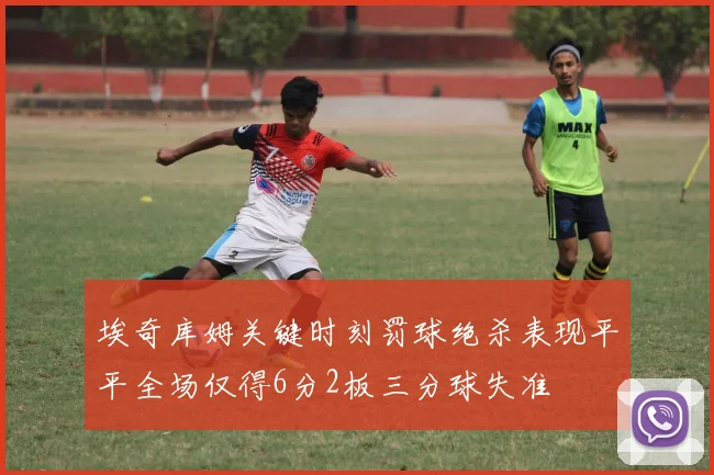 埃奇库姆关键时刻罚球绝杀表现平平全场仅得6分2板三分球失准