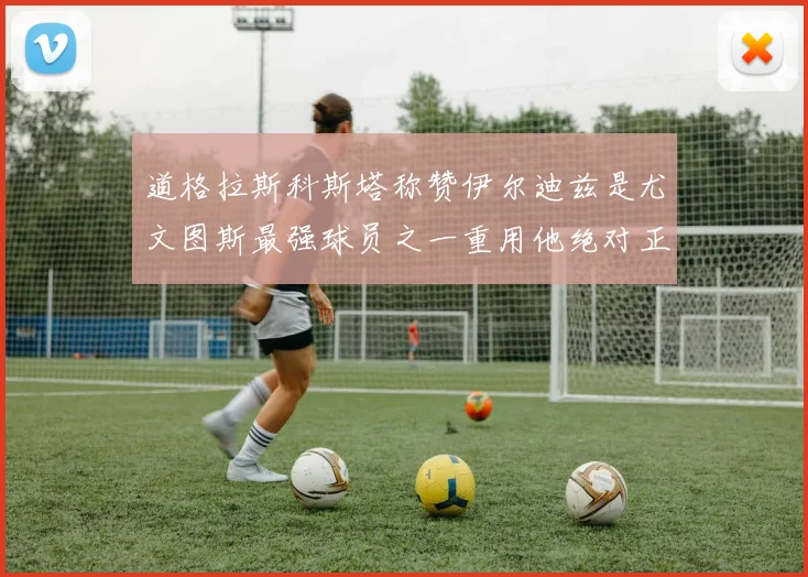 道格拉斯科斯塔称赞伊尔迪兹是尤文图斯最强球员之一重用他绝对正确