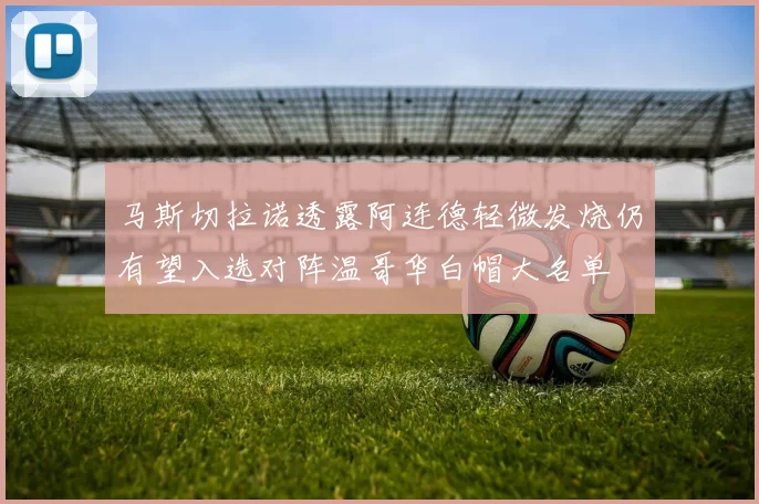 马斯切拉诺透露阿连德轻微发烧仍有望入选对阵温哥华白帽大名单