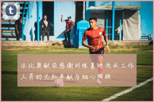 法比奥献花感谢训练基地洗衣工作人员的无私奉献与细心照顾