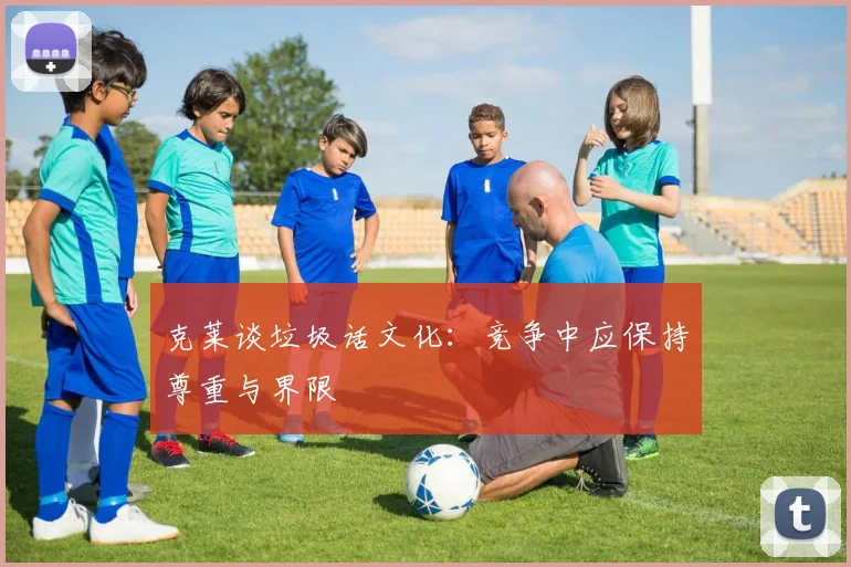 克莱谈垃圾话文化：竞争中应保持尊重与界限