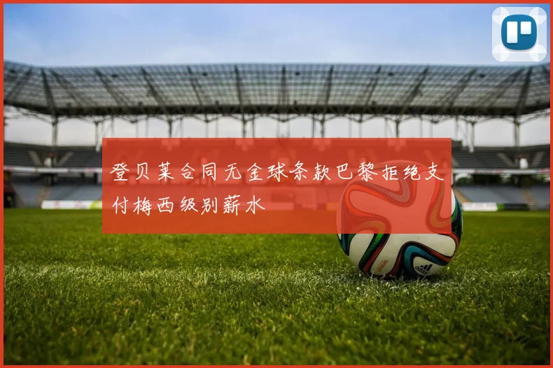 登贝莱合同无金球条款巴黎拒绝支付梅西级别薪水