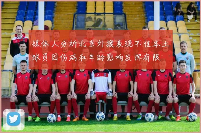 媒体人分析北京外援表现不佳本土球员因伤病和年龄影响发挥有限