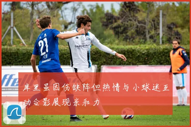 库里虽因伤缺阵但热情与小球迷互动合影展现亲和力