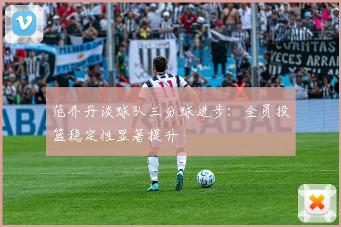 范乔丹谈球队三分球进步：全员投篮稳定性显著提升
