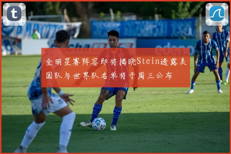 全明星赛阵容即将揭晓Stein透露美国队与世界队名单将于周三公布