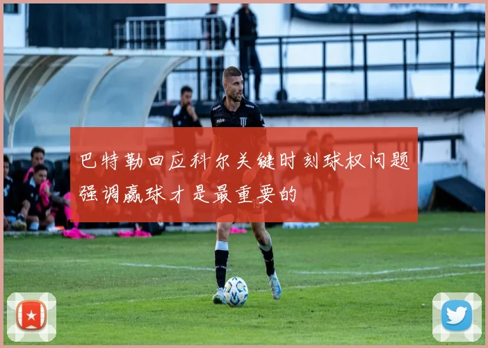 巴特勒回应科尔关键时刻球权问题强调赢球才是最重要的