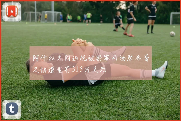 阿什拉夫因违规被禁赛两场摩洛哥足协遭重罚315万美元