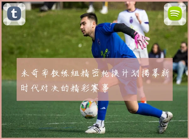 米奇率教练组精密轮换计划揭幕新时代对决的精彩赛事