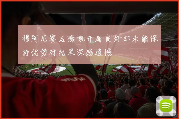 穆阿尼赛后感慨开局良好却未能保持优势对结果深感遗憾