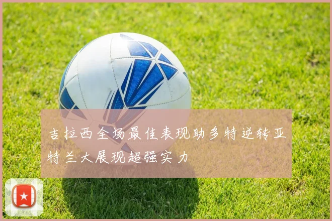 吉拉西全场最佳表现助多特逆转亚特兰大展现超强实力