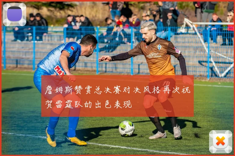 詹姆斯赞赏总决赛对决风格再次祝贺雷霆队的出色表现