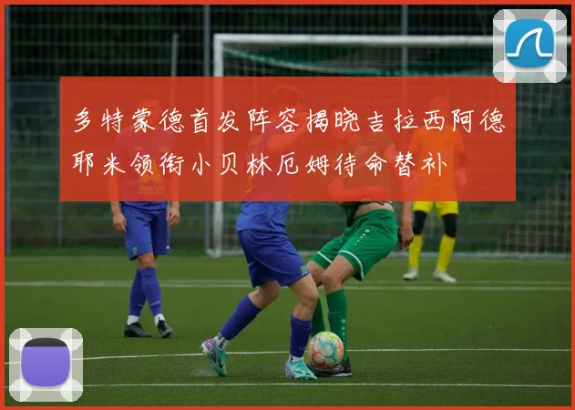 多特蒙德首发阵容揭晓吉拉西阿德耶米领衔小贝林厄姆待命替补