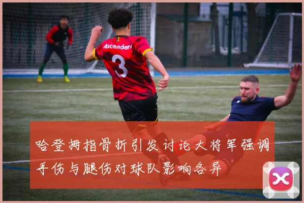 哈登拇指骨折引发讨论大将军强调手伤与腿伤对球队影响各异