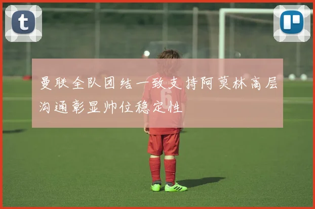 曼联全队团结一致支持阿莫林高层沟通彰显帅位稳定性