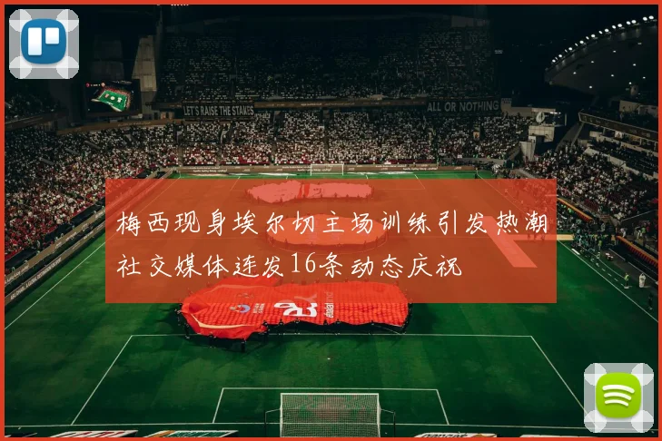 梅西现身埃尔切主场训练引发热潮社交媒体连发16条动态庆祝