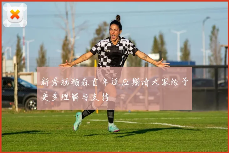 新秀杨瀚森首年适应期请大家给予更多理解与支持