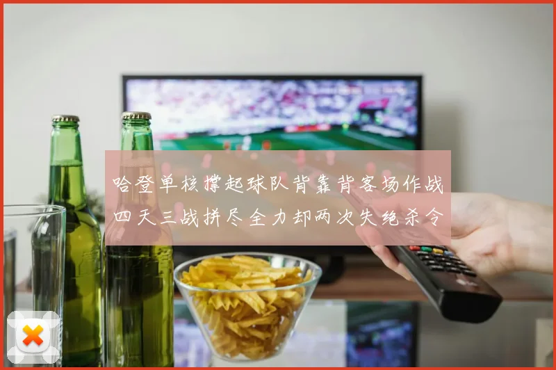 哈登单核撑起球队背靠背客场作战四天三战拼尽全力却两次失绝杀令人心痛