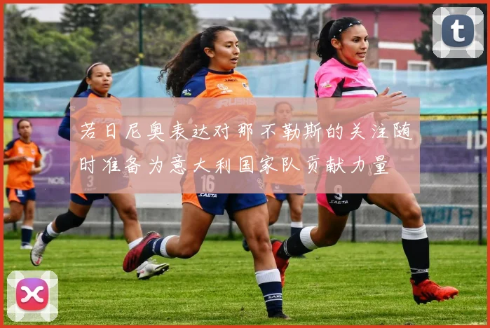 若日尼奥表达对那不勒斯的关注随时准备为意大利国家队贡献力量