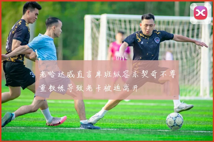 老哈达威直言库班纵容东契奇不尊重教练导致老卡被迫离开