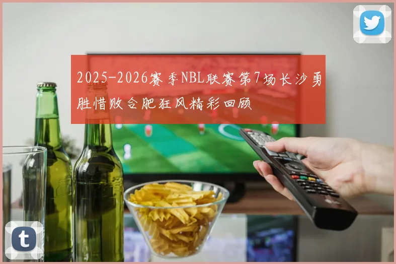 2025-2026赛季NBL联赛第7场长沙勇胜惜败合肥狂风精彩回顾