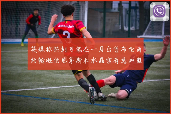 英媒称热刺可能在一月出售布伦南约翰逊伯恩茅斯和水晶宫有意加盟