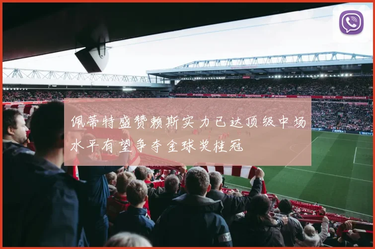 佩蒂特盛赞赖斯实力已达顶级中场水平有望争夺金球奖桂冠