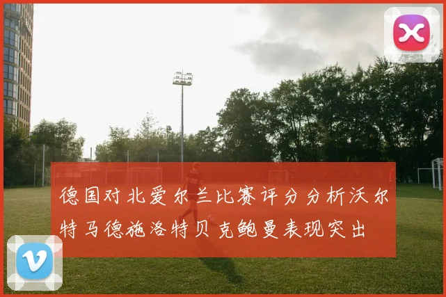 德国对北爱尔兰比赛评分分析沃尔特马德施洛特贝克鲍曼表现突出