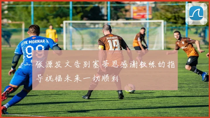 张源发文告别塞蒂恩感谢教练的指导祝福未来一切顺利