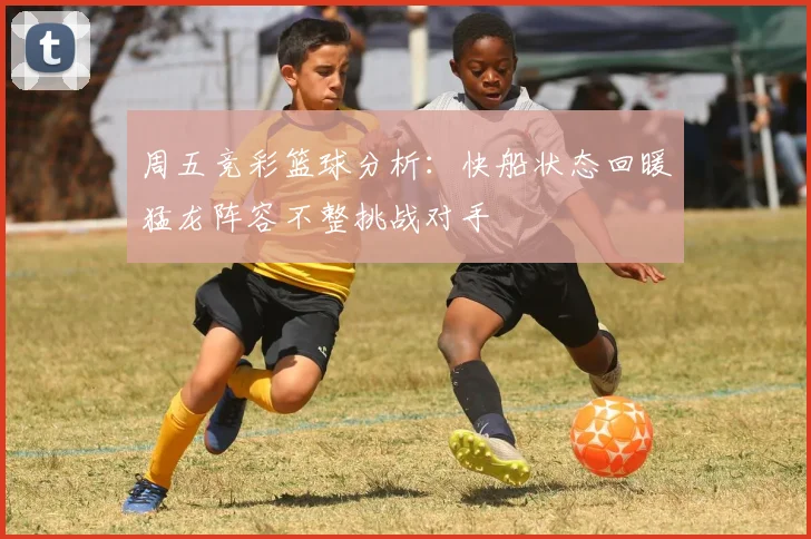 周五竞彩篮球分析：快船状态回暖猛龙阵容不整挑战对手