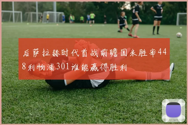 后萨拉赫时代首战前瞻国米胜率448利物浦301谁能赢得胜利