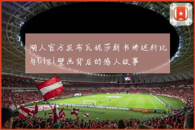 湖人官方发布瓦妮莎新书讲述科比与Gigi壁画背后的感人故事
