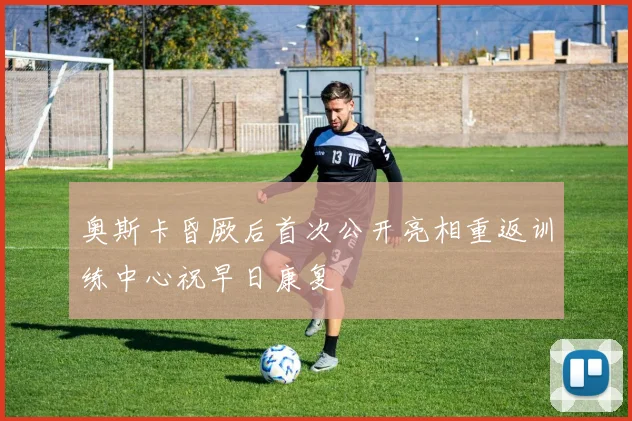 奥斯卡昏厥后首次公开亮相重返训练中心祝早日康复