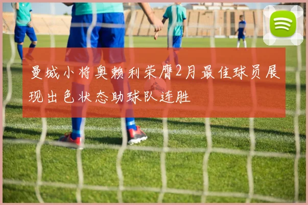 曼城小将奥赖利荣膺2月最佳球员展现出色状态助球队连胜