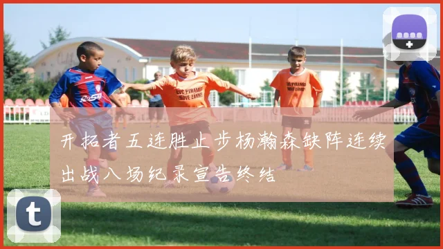 开拓者五连胜止步杨瀚森缺阵连续出战八场纪录宣告终结