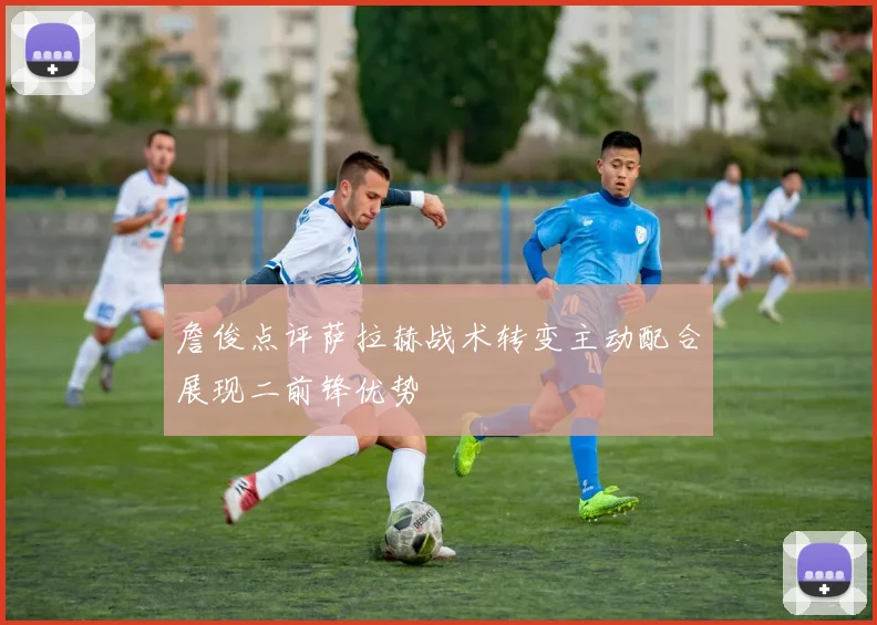 詹俊点评萨拉赫战术转变主动配合展现二前锋优势