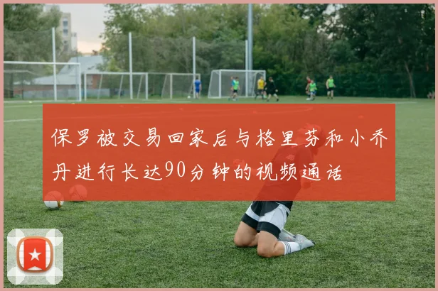 保罗被交易回家后与格里芬和小乔丹进行长达90分钟的视频通话