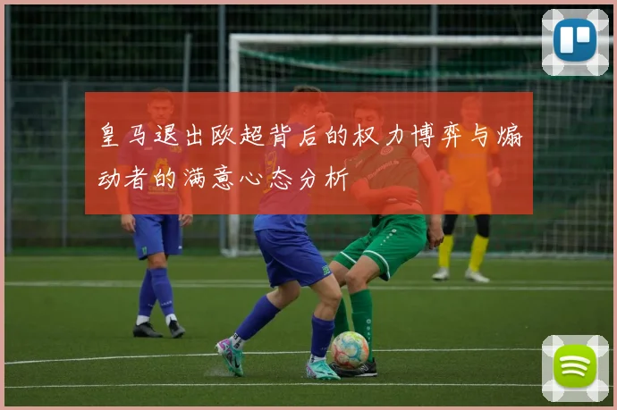 皇马退出欧超背后的权力博弈与煽动者的满意心态分析