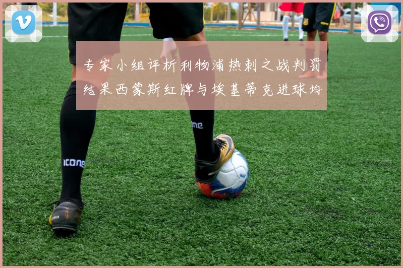 专家小组评析利物浦热刺之战判罚结果西蒙斯红牌与埃基蒂克进球均属合理
