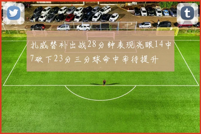 扎威替补出战28分钟表现亮眼14中7砍下23分三分球命中率待提升
