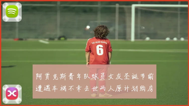 阿贾克斯青年队球员女友圣诞节前遭遇车祸不幸去世两人原计划购房梦想破灭