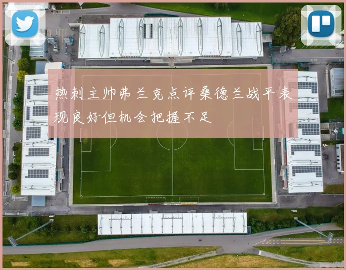 热刺主帅弗兰克点评桑德兰战平表现良好但机会把握不足