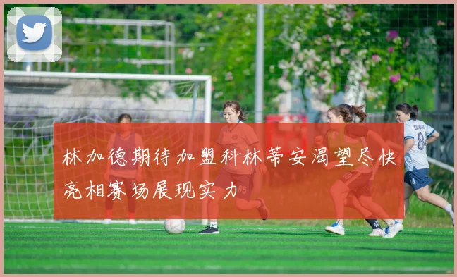 林加德期待加盟科林蒂安渴望尽快亮相赛场展现实力
