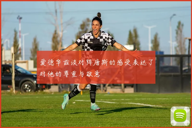 爱德华兹谈对阵唐斯的感受表达了对他的尊重与敬意