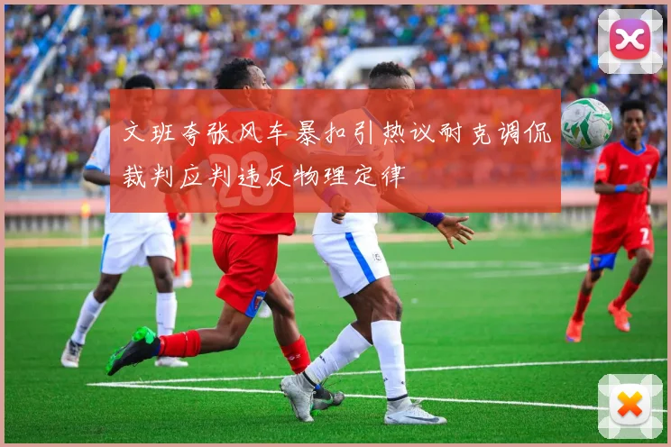 文班夸张风车暴扣引热议耐克调侃裁判应判违反物理定律