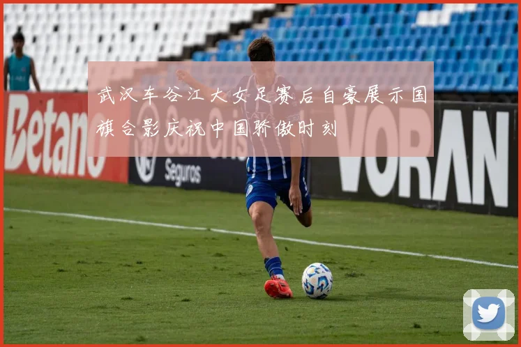 武汉车谷江大女足赛后自豪展示国旗合影庆祝中国骄傲时刻